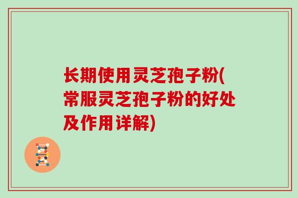 长期使用灵芝孢子粉(常服灵芝孢子粉的好处及作用详解) 长期使用灵芝孢子粉(常服灵芝孢子粉的好处及作用详解)