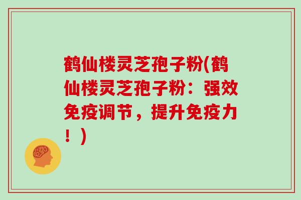 鹤仙楼灵芝孢子粉(鹤仙楼灵芝孢子粉：强效免疫调节，提升免疫力！)