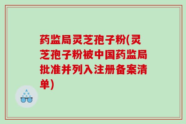 药监局灵芝孢子粉(灵芝孢子粉被中国药监局批准并列入注册备案清单) 药监局灵芝孢子粉(灵芝孢子粉被中国药监局批准并列入注册备案清单)