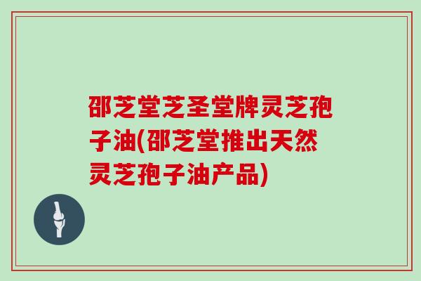 邵芝堂芝圣堂牌灵芝孢子油(邵芝堂推出天然灵芝孢子油产品) 邵芝堂芝圣堂牌灵芝孢子油(邵芝堂推出天然灵芝孢子油产品)