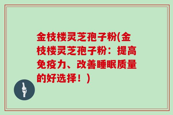 金枝楼灵芝孢子粉(金枝楼灵芝孢子粉：提高免疫力、改善质量的好选择！)