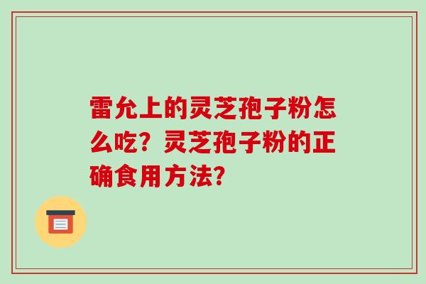 雷允上的灵芝孢子粉怎么吃?灵芝孢子粉的正确食用方法? 雷允上的灵芝孢子粉怎么吃?灵芝孢子粉的正确食用方法?