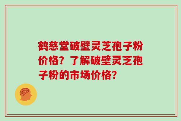 鹤慈堂破壁灵芝孢子粉价格?了解破壁灵芝孢子粉的市场价格? 鹤慈堂破壁灵芝孢子粉价格?了解破壁灵芝孢子粉的市场价格?