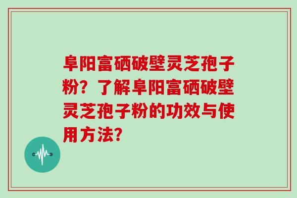 阜阳富硒破壁灵芝孢子粉?了解阜阳富硒破壁灵芝孢子粉的功效与使用方法? 阜阳富硒破壁灵芝孢子粉?了解阜阳富硒破壁灵芝孢子粉的功效与使用方法?
