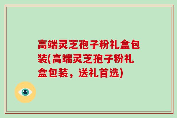 高端灵芝孢子粉礼盒包装(高端灵芝孢子粉礼盒包装,送礼首选) 高端灵芝孢子粉礼盒包装(高端灵芝孢子粉礼盒包装,送礼首选)