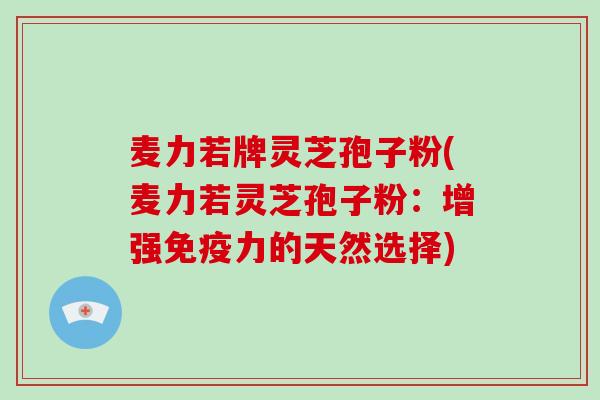 麦力若牌灵芝孢子粉(麦力若灵芝孢子粉:增强免疫力的天然选择) 麦力若牌灵芝孢子粉(麦力若灵芝孢子粉:增强免疫力的天然选择)