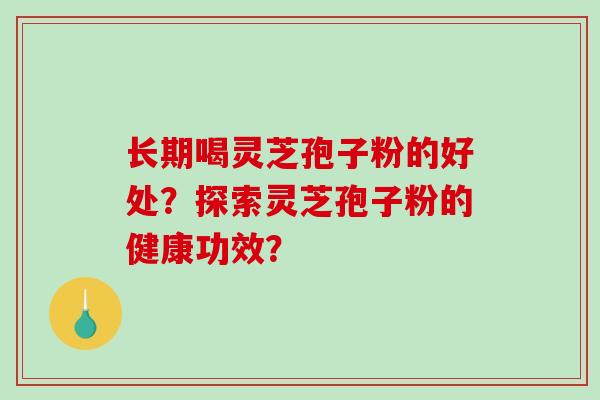 长期喝灵芝孢子粉的好处?探索灵芝孢子粉的健康功效? 长期喝灵芝孢子粉的好处?探索灵芝孢子粉的健康功效?