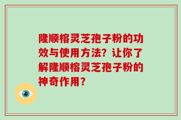 隆顺榕灵芝孢子粉的功效与使用方法？让你了解隆顺榕灵芝孢子粉的神奇作用？
