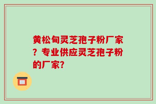 黄松甸灵芝孢子粉厂家?专业供应灵芝孢子粉的厂家? 黄松甸灵芝孢子粉厂家?专业供应灵芝孢子粉的厂家?