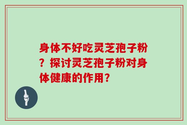 身体不好吃灵芝孢子粉？探讨灵芝孢子粉对身体健康的作用？