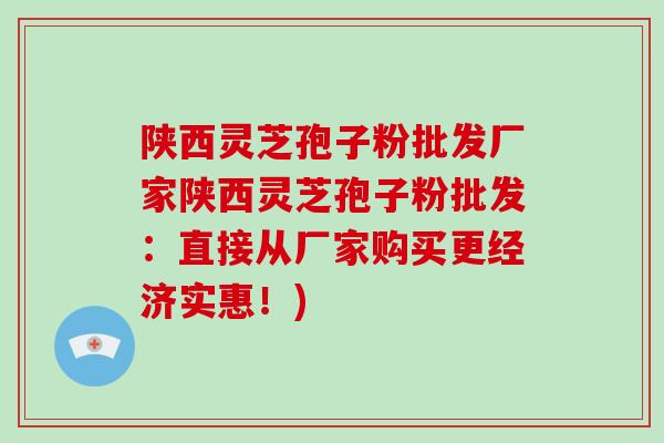 陕西灵芝孢子粉批发厂家陕西灵芝孢子粉批发:直接从厂家购买更经济实惠!) 陕西灵芝孢子粉批发厂家陕西灵芝孢子粉批发:直接从厂家购买更经济实惠!)