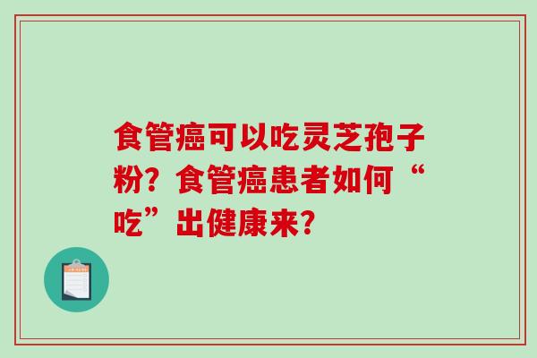 食管可以吃灵芝孢子粉？食管患者如何“吃”出健康来？
