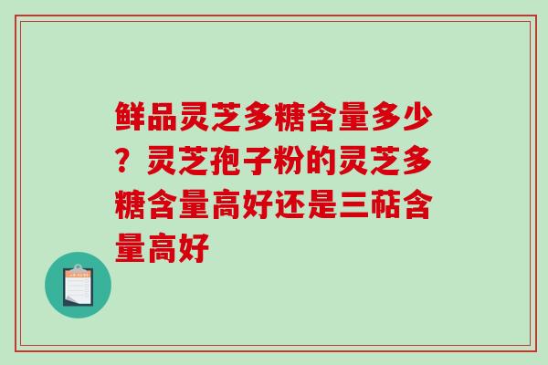 鲜品灵芝多糖含量多少?灵芝孢子粉的灵芝多糖含量高好还是三萜含量高好 鲜品灵芝多糖含量多少?灵芝孢子粉的灵芝多糖含量高好还是三萜含量高好
