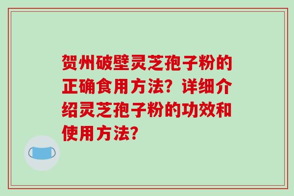 贺州破壁灵芝孢子粉的正确食用方法？详细介绍灵芝孢子粉的功效和使用方法？