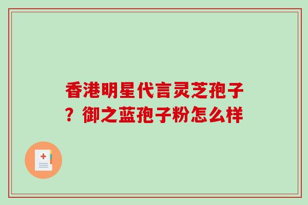 香港明星代言灵芝孢子？御之蓝孢子粉怎么样