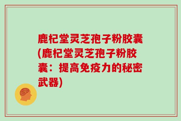 鹿杞堂灵芝孢子粉胶囊(鹿杞堂灵芝孢子粉胶囊:提高免疫力的秘密武器) 鹿杞堂灵芝孢子粉胶囊(鹿杞堂灵芝孢子粉胶囊:提高免疫力的秘密武器)