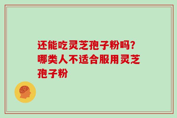 还能吃灵芝孢子粉吗？哪类人不适合服用灵芝孢子粉