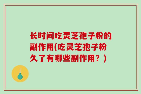 长时间吃灵芝孢子粉的副作用(吃灵芝孢子粉久了有哪些副作用?) 长时间吃灵芝孢子粉的副作用(吃灵芝孢子粉久了有哪些副作用?)
