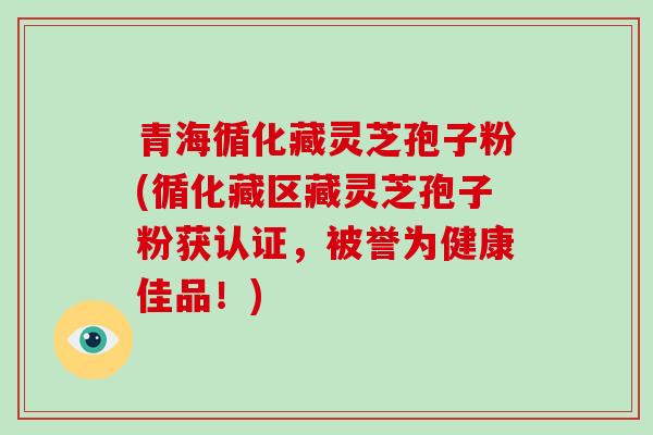 青海循化藏灵芝孢子粉(循化藏区藏灵芝孢子粉获认证，被誉为健康佳品！)