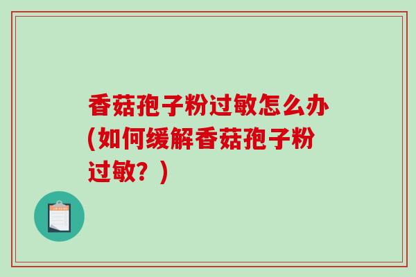 香菇孢子粉怎么办(如何缓解香菇孢子粉？)