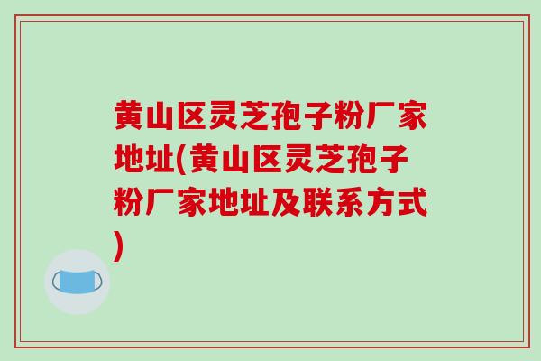 黄山区灵芝孢子粉厂家地址(黄山区灵芝孢子粉厂家地址及联系方式)