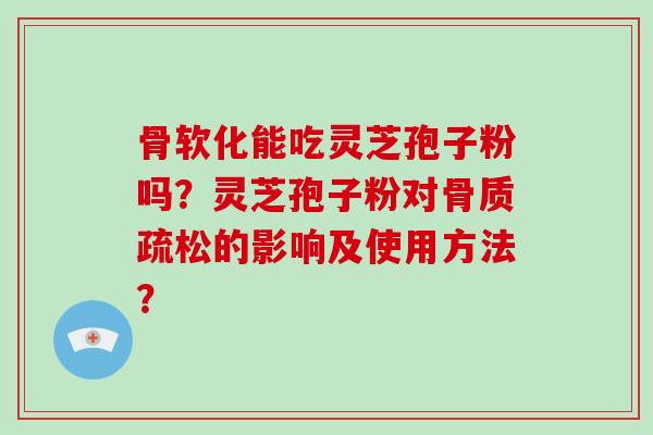 骨软化能吃灵芝孢子粉吗？灵芝孢子粉对的影响及使用方法？