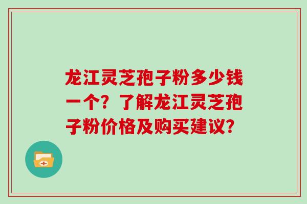 龙江灵芝孢子粉多少钱一个?了解龙江灵芝孢子粉价格及购买建议? 龙江灵芝孢子粉多少钱一个?了解龙江灵芝孢子粉价格及购买建议?