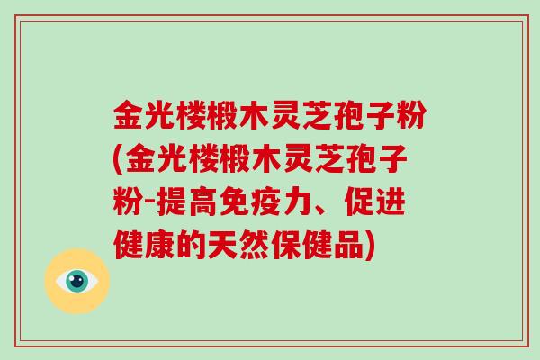 金光楼椴木灵芝孢子粉(金光楼椴木灵芝孢子粉-提高免疫力、促进健康的天然保健品) 金光楼椴木灵芝孢子粉(金光楼椴木灵芝孢子粉-提高免疫力、促进健康的天然保健品)