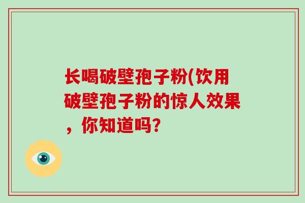 长喝破壁孢子粉(饮用破壁孢子粉的惊人效果，你知道吗？