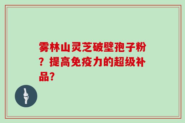 雾林山灵芝破壁孢子粉?提高免疫力的超级补品? 雾林山灵芝破壁孢子粉?提高免疫力的超级补品?
