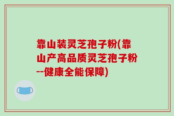 靠山装灵芝孢子粉(靠山产高品质灵芝孢子粉--健康全能保障)
