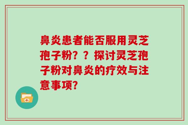 患者能否服用灵芝孢子粉？？探讨灵芝孢子粉对的疗效与注意事项？