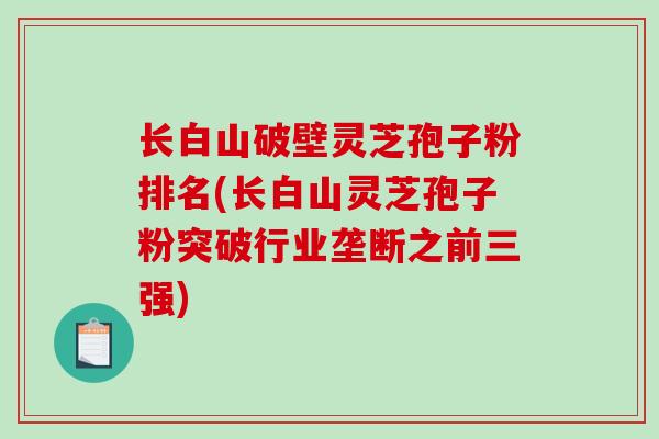 长白山破壁灵芝孢子粉排名(长白山灵芝孢子粉突破行业垄断之前三强)