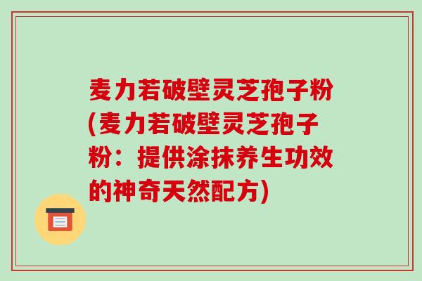 麦力若破壁灵芝孢子粉(麦力若破壁灵芝孢子粉：提供涂抹养生功效的神奇天然配方)