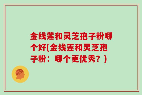 金线莲和灵芝孢子粉哪个好(金线莲和灵芝孢子粉:哪个更优秀?) 金线莲和灵芝孢子粉哪个好(金线莲和灵芝孢子粉:哪个更优秀?)