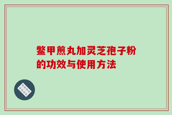 鳖甲煎丸加灵芝孢子粉的功效与使用方法