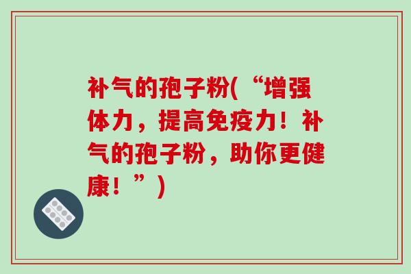 的孢子粉(“增强体力，提高免疫力！的孢子粉，助你更健康！”)