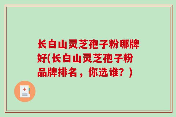 长白山灵芝孢子粉哪牌好(长白山灵芝孢子粉品牌排名，你选谁？)