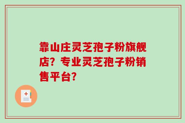 靠山庄灵芝孢子粉旗舰店？专业灵芝孢子粉销售平台？