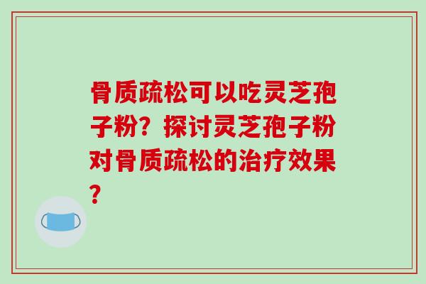 可以吃灵芝孢子粉？探讨灵芝孢子粉对的效果？