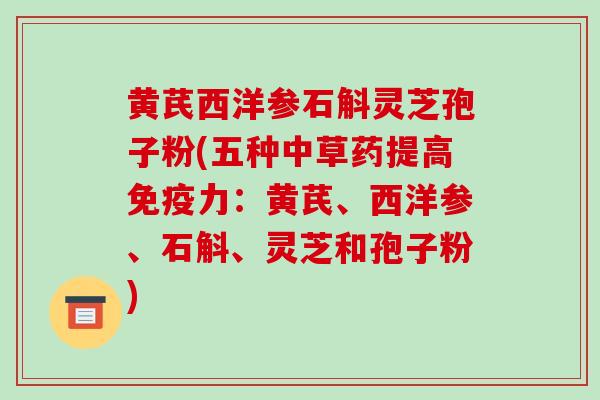 黄芪西洋参石斛灵芝孢子粉(五种中草药提高免疫力:黄芪、西洋参、石斛、灵芝和孢子粉) 黄芪西洋参石斛灵芝孢子粉(五种中草药提高免疫力:黄芪、西洋参、石斛、灵芝和孢子粉)