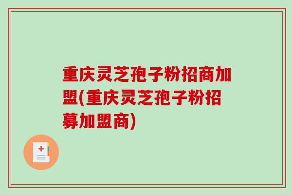 重庆灵芝孢子粉招商加盟(重庆灵芝孢子粉招募加盟商)