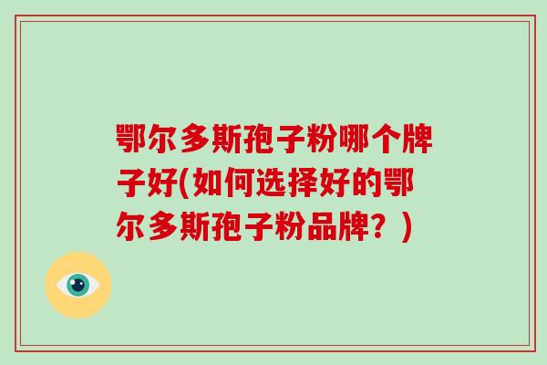 鄂尔多斯孢子粉哪个牌子好(如何选择好的鄂尔多斯孢子粉品牌？)