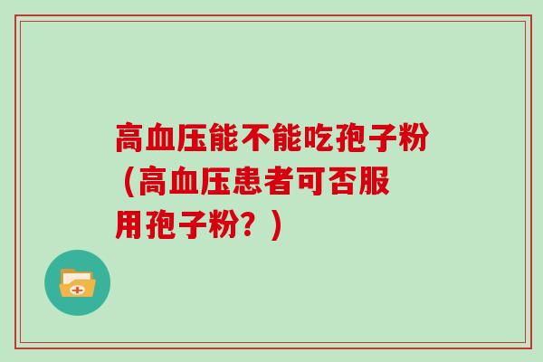 高能不能吃孢子粉 (高患者可否服用孢子粉？)