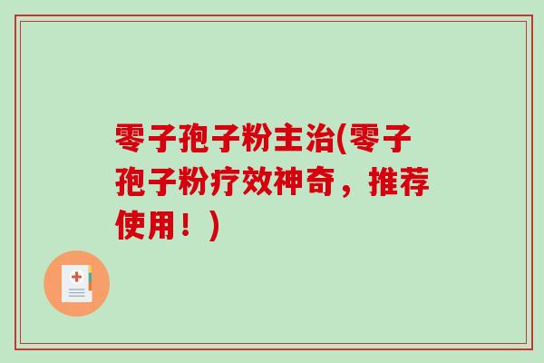 零子孢子粉主(零子孢子粉疗效神奇，推荐使用！)