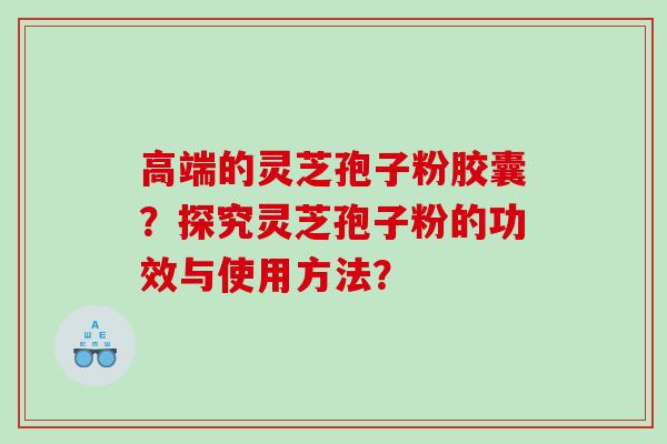 高端的灵芝孢子粉胶囊？探究灵芝孢子粉的功效与使用方法？
