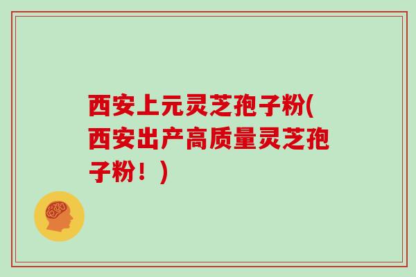 西安上元灵芝孢子粉(西安出产高质量灵芝孢子粉！)