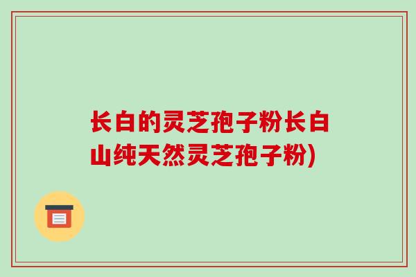 长白的灵芝孢子粉长白山纯天然灵芝孢子粉)