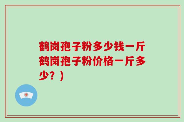 鹤岗孢子粉多少钱一斤鹤岗孢子粉价格一斤多少？)
