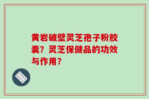 黄岩破壁灵芝孢子粉胶囊?灵芝保健品的功效与作用? 黄岩破壁灵芝孢子粉胶囊?灵芝保健品的功效与作用?